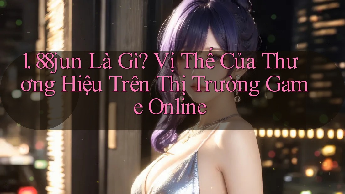 1. 88jun Là Gì? Vị Thế Của Thương Hiệu Trên Thị Trường Game Online 1. 88jun Là Gì? Vị Thế Của Thương Hiệu Trên Thị Trường Game Online