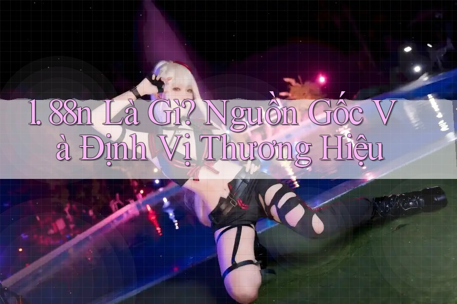 1. 88n Là Gì? Nguồn Gốc Và Định Vị Thương Hiệu 1. 88n Là Gì? Nguồn Gốc Và Định Vị Thương Hiệu