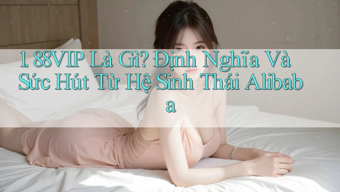 1. 88VIP Là Gì? Định Nghĩa Và Sức Hút Từ Hệ Sinh Thái Alibaba 1. 88VIP Là Gì? Định Nghĩa Và Sức Hút Từ Hệ Sinh Thái Alibaba