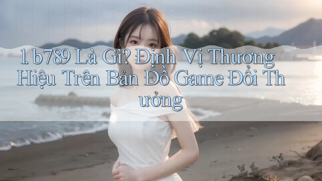 1. b789 Là Gì? Định Vị Thương Hiệu Trên Bản Đồ Game Đổi Thưởng