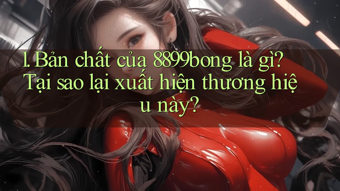 1. Bản chất của 8899bong là gì? Tại sao lại xuất hiện thương hiệu này? 1. Bản chất của 8899bong là gì? Tại sao lại xuất hiện thương hiệu này?