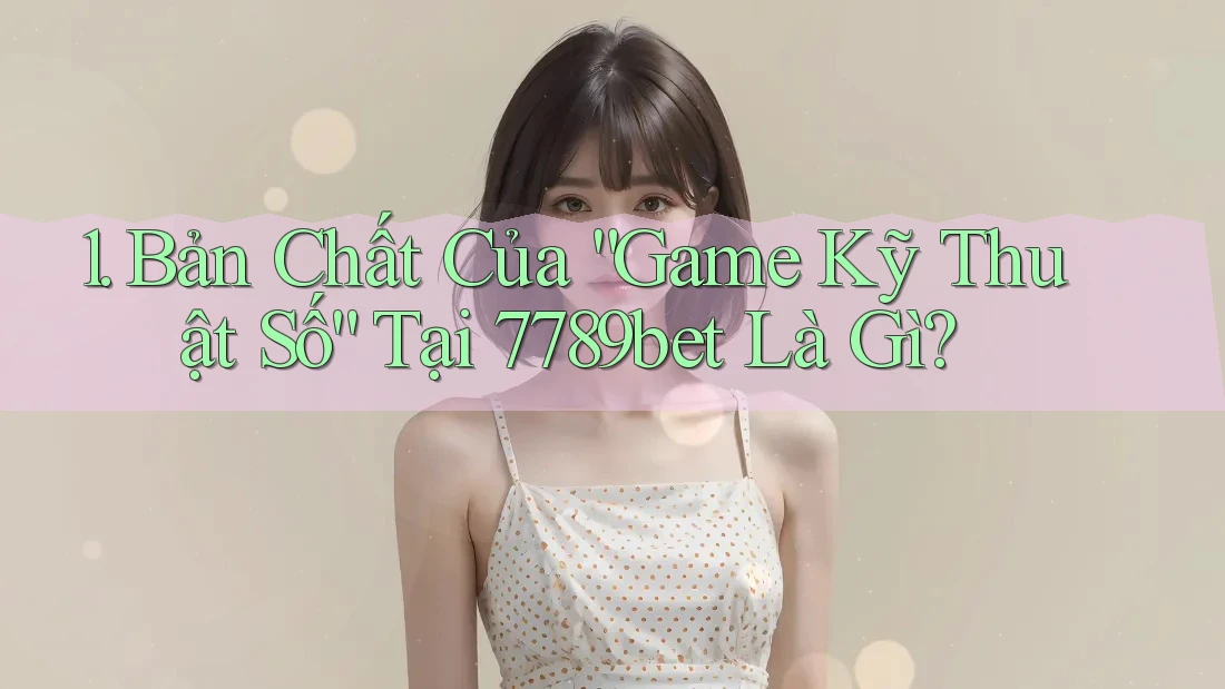 1. Bản Chất Của “Game Kỹ Thuật Số” Tại 7789bet Là Gì?