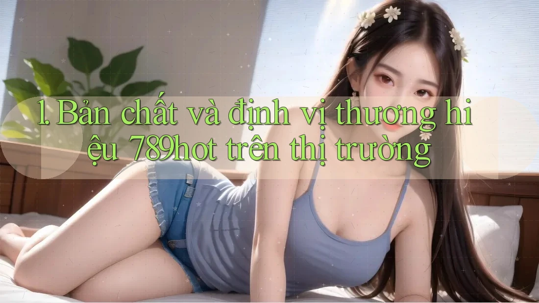 1. Bản chất và định vị thương hiệu 789hot trên thị trường 1. Bản chất và định vị thương hiệu 789hot trên thị trường