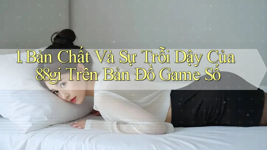 1. Bản Chất Và Sự Trỗi Dậy Của 88gi Trên Bản Đồ Game Số