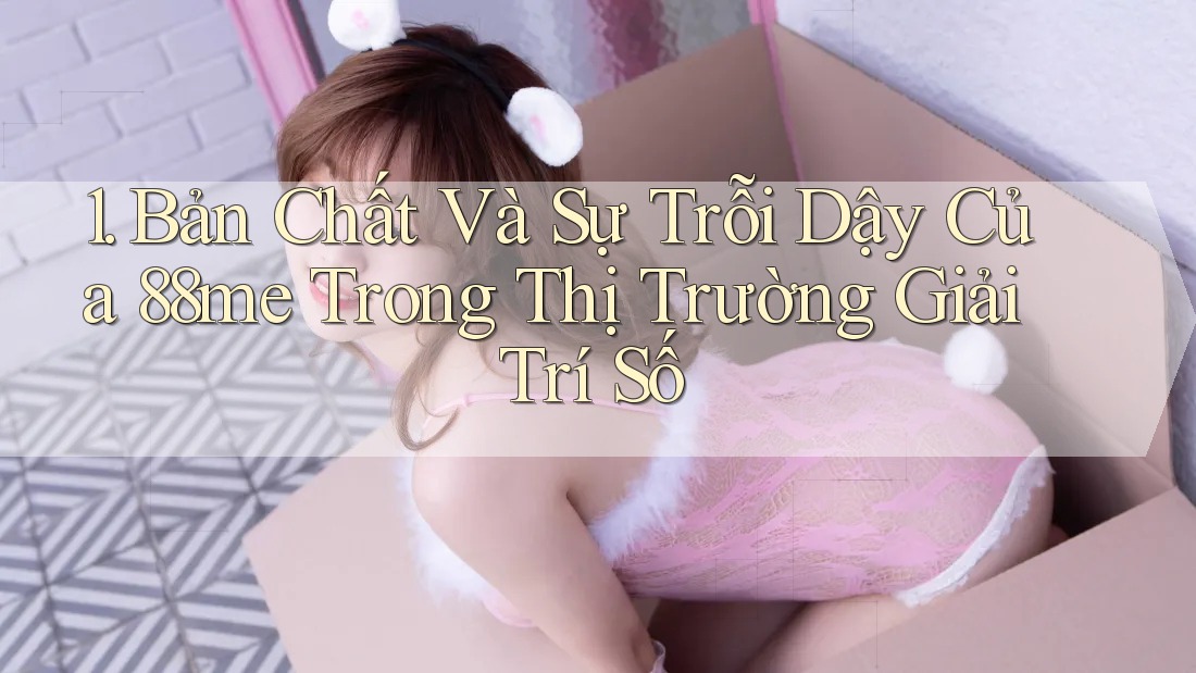 1. Bản Chất Và Sự Trỗi Dậy Của 88me Trong Thị Trường Giải Trí Số 1. Bản Chất Và Sự Trỗi Dậy Của 88me Trong Thị Trường Giải Trí Số