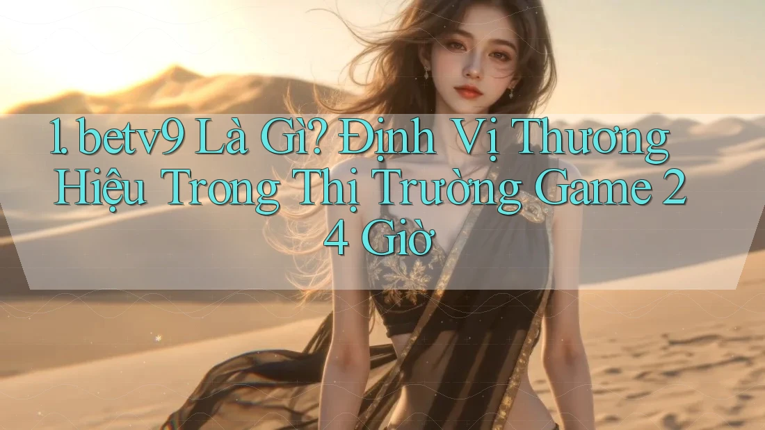 1. betv9 Là Gì? Định Vị Thương Hiệu Trong Thị Trường Game 24 Giờ 1. betv9 Là Gì? Định Vị Thương Hiệu Trong Thị Trường Game 24 Giờ