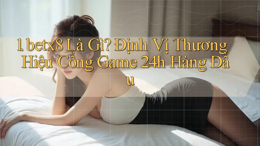 1. betx8 Là Gì? Định Vị Thương Hiệu Cổng Game 24h Hàng Đầu