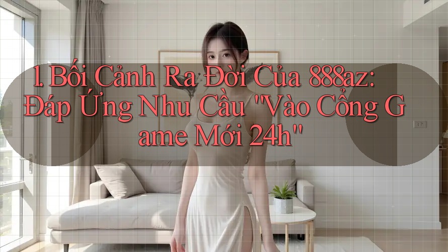 1. Bối Cảnh Ra Đời Của 888az: Đáp Ứng Nhu Cầu “Vào Cổng Game Mới 24h”
