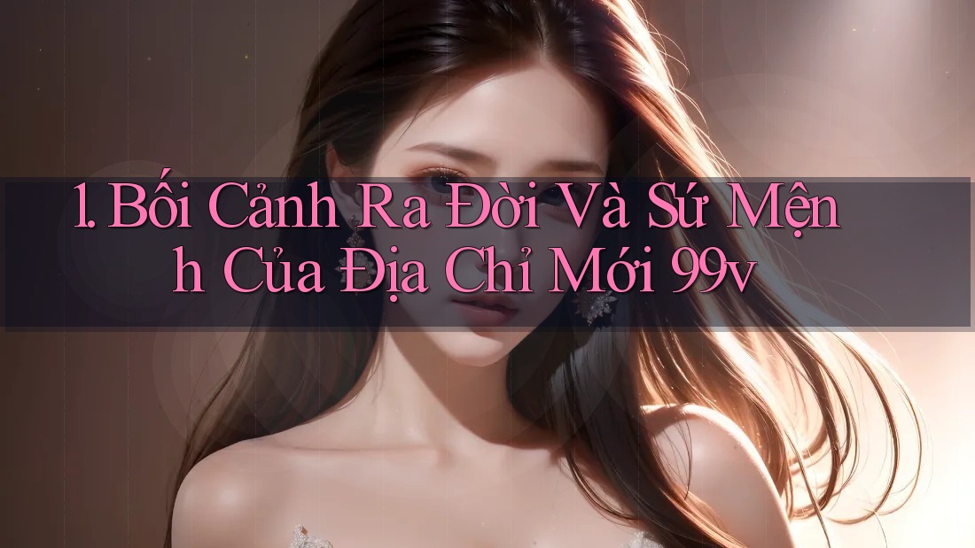 1. Bối Cảnh Ra Đời Và Sứ Mệnh Của Địa Chỉ Mới 99v