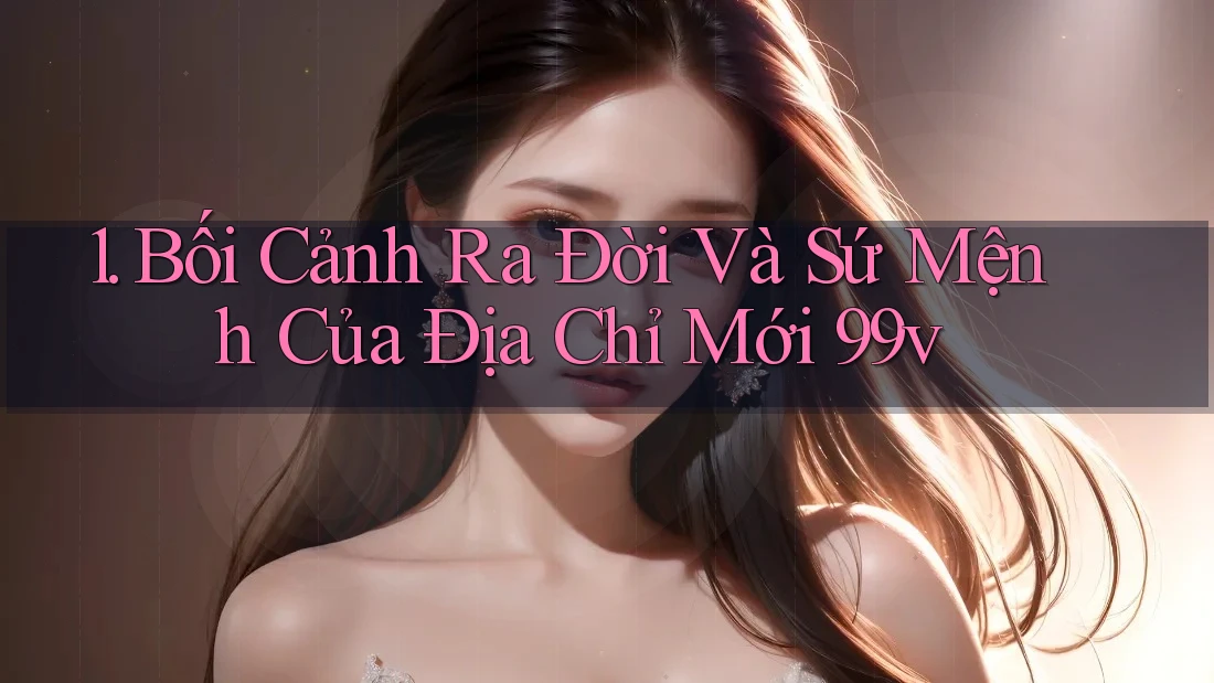 1. Bối Cảnh Ra Đời Và Sứ Mệnh Của Địa Chỉ Mới 99v