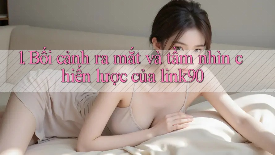 1. Bối cảnh ra mắt và tầm nhìn chiến lược của link90 1. Bối cảnh ra mắt và tầm nhìn chiến lược của link90