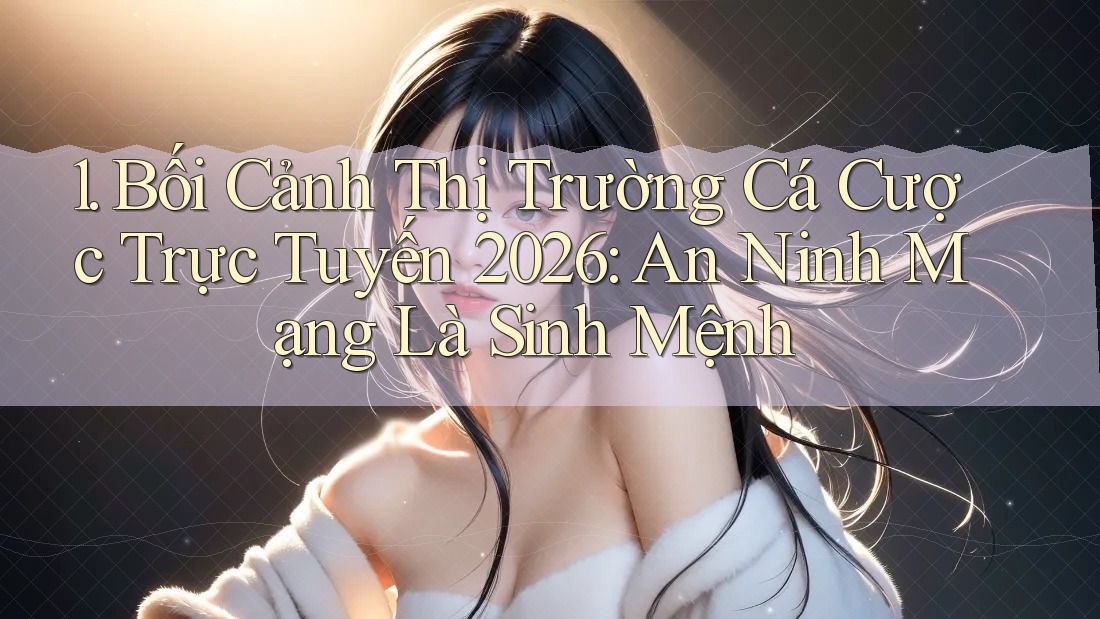 1. Bối Cảnh Thị Trường Cá Cược Trực Tuyến 2026: An Ninh Mạng Là Sinh Mệnh