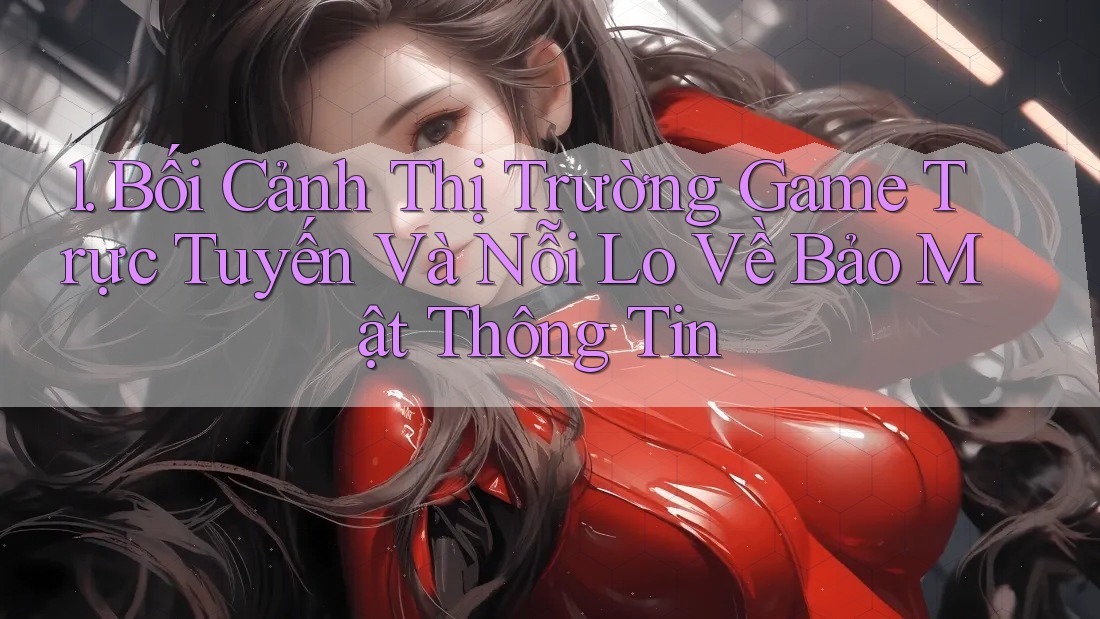 1. Bối Cảnh Thị Trường Game Trực Tuyến Và Nỗi Lo Về Bảo Mật Thông Tin
