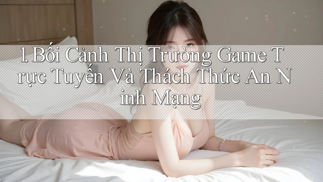 1. Bối Cảnh Thị Trường Game Trực Tuyến Và Thách Thức An Ninh Mạng 1. Bối Cảnh Thị Trường Game Trực Tuyến Và Thách Thức An Ninh Mạng