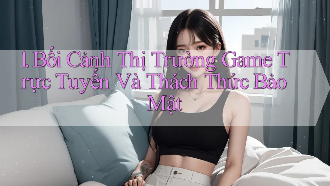 1. Bối Cảnh Thị Trường Game Trực Tuyến Và Thách Thức Bảo Mật