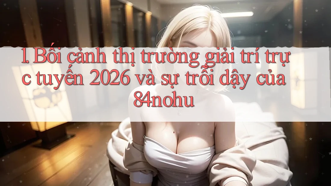 1. Bối cảnh thị trường giải trí trực tuyến 2026 và sự trỗi dậy của 84nohu