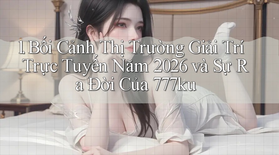 1. Bối Cảnh Thị Trường Giải Trí Trực Tuyến Năm 2026 và Sự Ra Đời Của 777ku