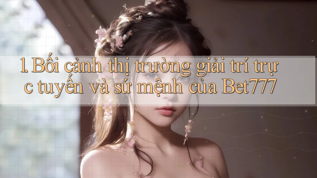 1. Bối cảnh thị trường giải trí trực tuyến và sứ mệnh của Bet777