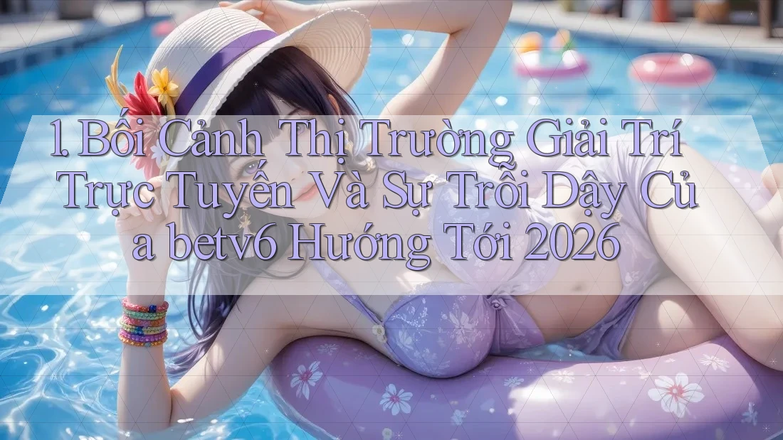 1. Bối Cảnh Thị Trường Giải Trí Trực Tuyến Và Sự Trỗi Dậy Của betv6 Hướng Tới 2026