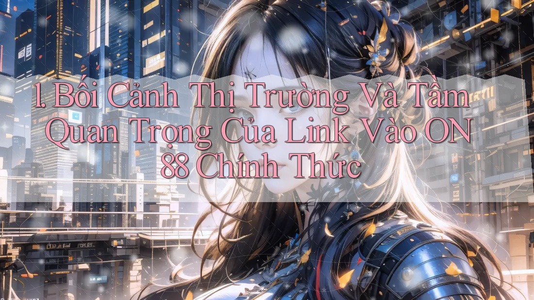1. Bối Cảnh Thị Trường Và Tầm Quan Trọng Của Link Vào ON88 Chính Thức