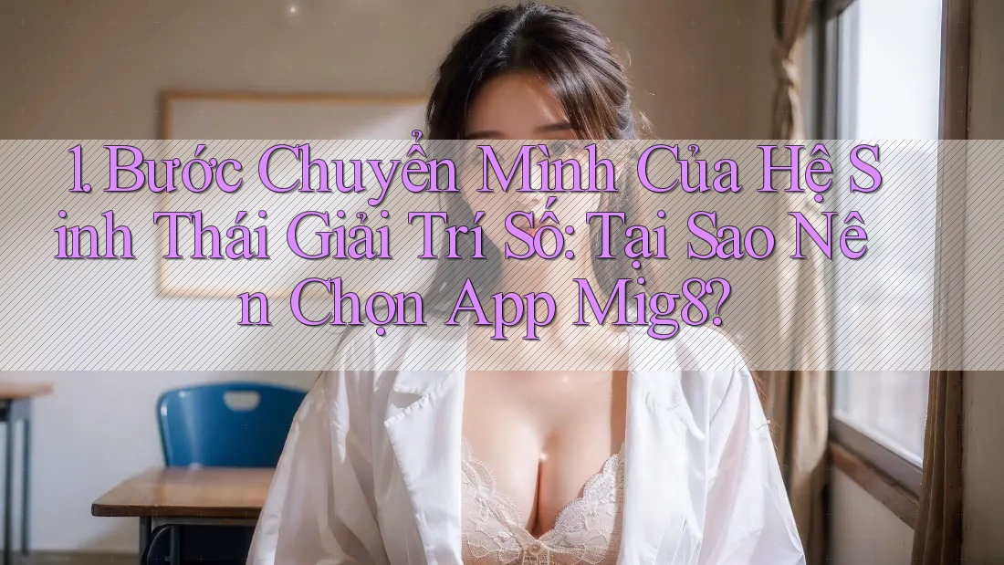 1. Bước Chuyển Mình Của Hệ Sinh Thái Giải Trí Số: Tại Sao Nên Chọn App Mig8?