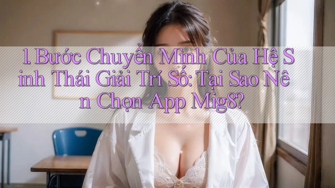 1. Bước Chuyển Mình Của Hệ Sinh Thái Giải Trí Số: Tại Sao Nên Chọn App Mig8?