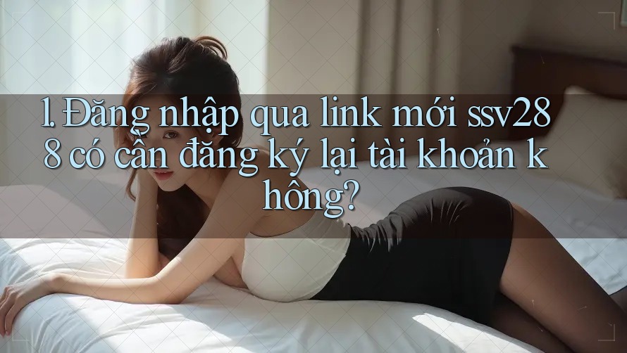 1. Đăng nhập qua link mới ssv288 có cần đăng ký lại tài khoản không? 1. Đăng nhập qua link mới ssv288 có cần đăng ký lại tài khoản không?