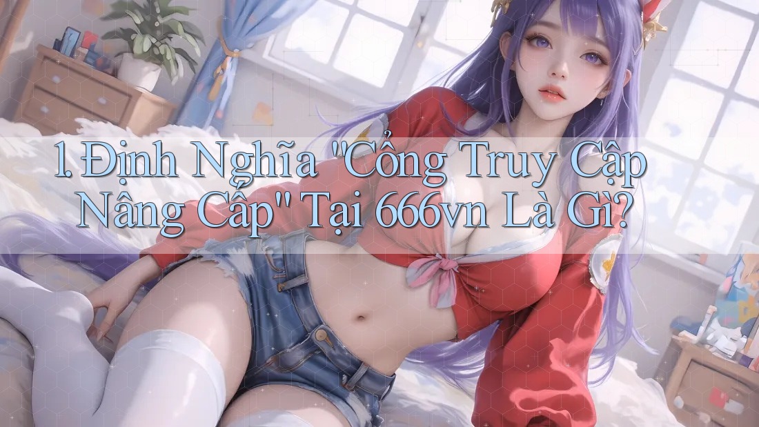 1. Định Nghĩa “Cổng Truy Cập Nâng Cấp” Tại 666vn Là Gì? 1. Định Nghĩa “Cổng Truy Cập Nâng Cấp” Tại 666vn Là Gì?