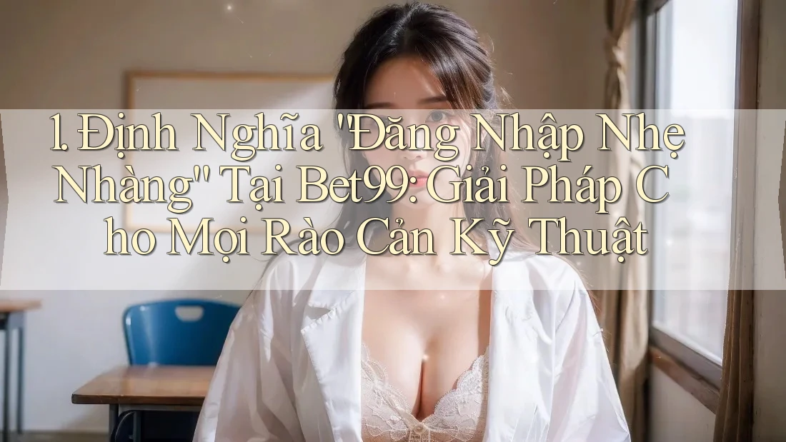 1. Định Nghĩa “Đăng Nhập Nhẹ Nhàng” Tại Bet99: Giải Pháp Cho Mọi Rào Cản Kỹ Thuật 1. Định Nghĩa “Đăng Nhập Nhẹ Nhàng” Tại Bet99: Giải Pháp Cho Mọi Rào Cản Kỹ Thuật
