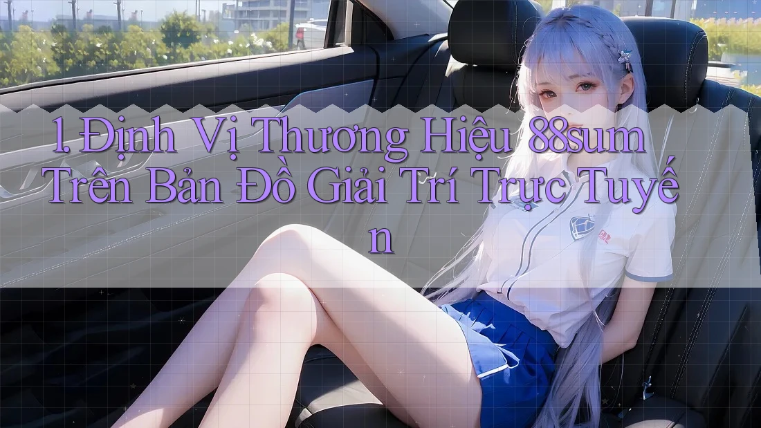 1. Định Vị Thương Hiệu 88sum Trên Bản Đồ Giải Trí Trực Tuyến 1. Định Vị Thương Hiệu 88sum Trên Bản Đồ Giải Trí Trực Tuyến