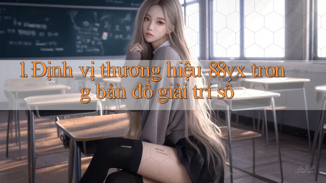 1. Định vị thương hiệu 88vx trong bản đồ giải trí số 1. Định vị thương hiệu 88vx trong bản đồ giải trí số