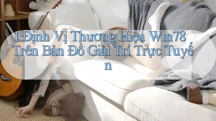 1. Định Vị Thương Hiệu Win78 Trên Bản Đồ Giải Trí Trực Tuyến 1. Định Vị Thương Hiệu Win78 Trên Bản Đồ Giải Trí Trực Tuyến