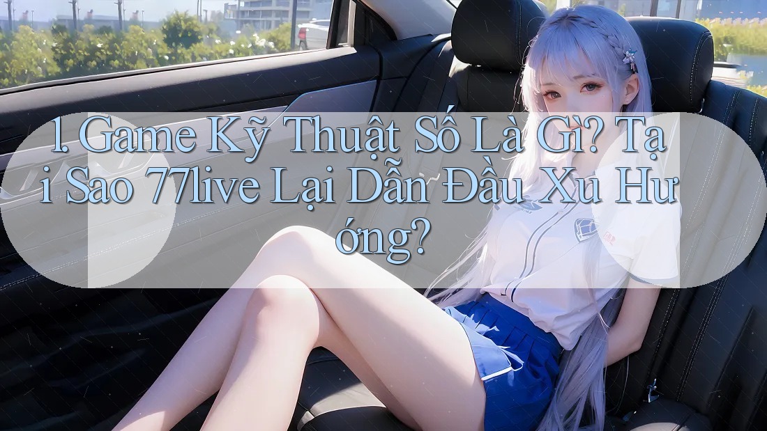 1. Game Kỹ Thuật Số Là Gì? Tại Sao 77live Lại Dẫn Đầu Xu Hướng?