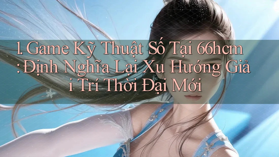 1. Game Kỹ Thuật Số Tại 66hcm: Định Nghĩa Lại Xu Hướng Giải Trí Thời Đại Mới 1. Game Kỹ Thuật Số Tại 66hcm: Định Nghĩa Lại Xu Hướng Giải Trí Thời Đại Mới