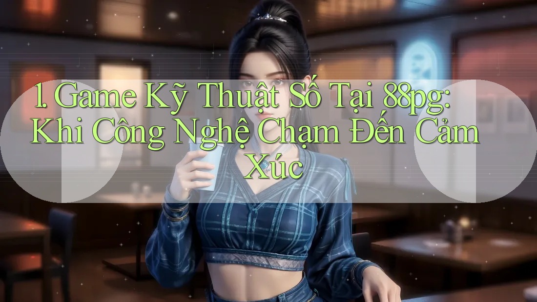 1. Game Kỹ Thuật Số Tại 88pg: Khi Công Nghệ Chạm Đến Cảm Xúc