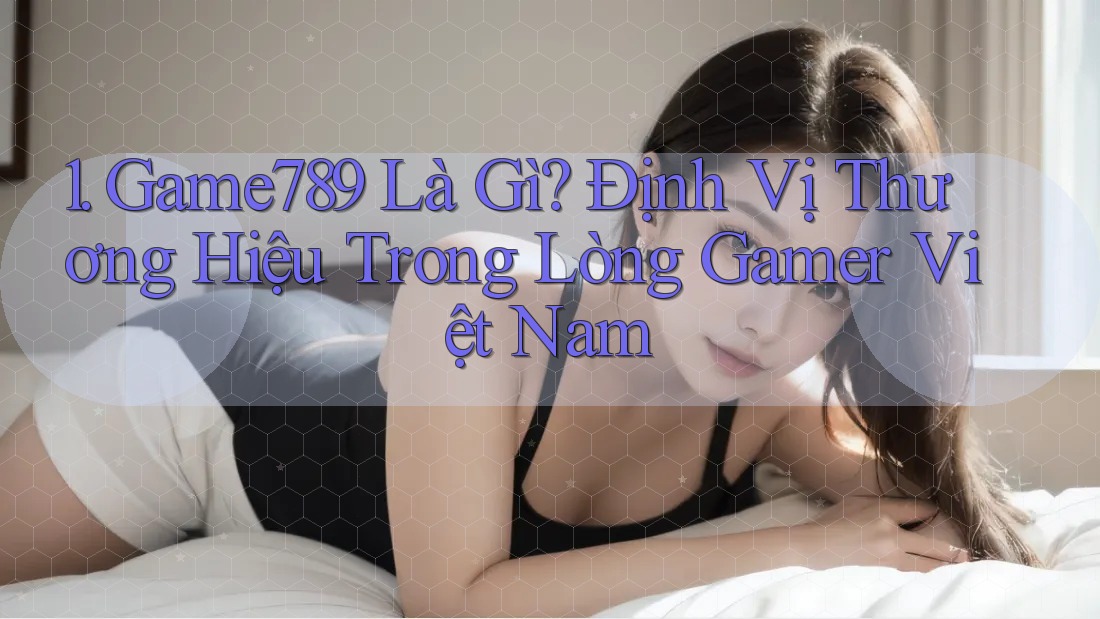 1. Game789 Là Gì? Định Vị Thương Hiệu Trong Lòng Gamer Việt Nam
