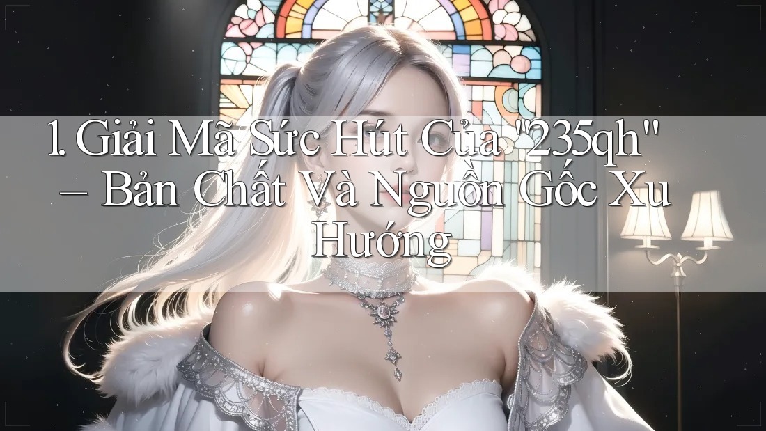 1. Giải Mã Sức Hút Của “235qh” – Bản Chất Và Nguồn Gốc Xu Hướng 1. Giải Mã Sức Hút Của “235qh” – Bản Chất Và Nguồn Gốc Xu Hướng