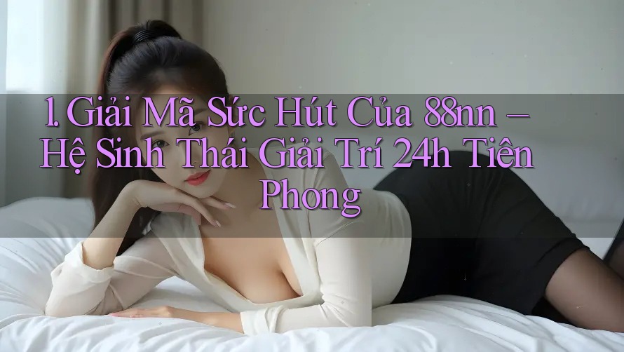 1. Giải Mã Sức Hút Của 88nn – Hệ Sinh Thái Giải Trí 24h Tiên Phong 1. Giải Mã Sức Hút Của 88nn – Hệ Sinh Thái Giải Trí 24h Tiên Phong
