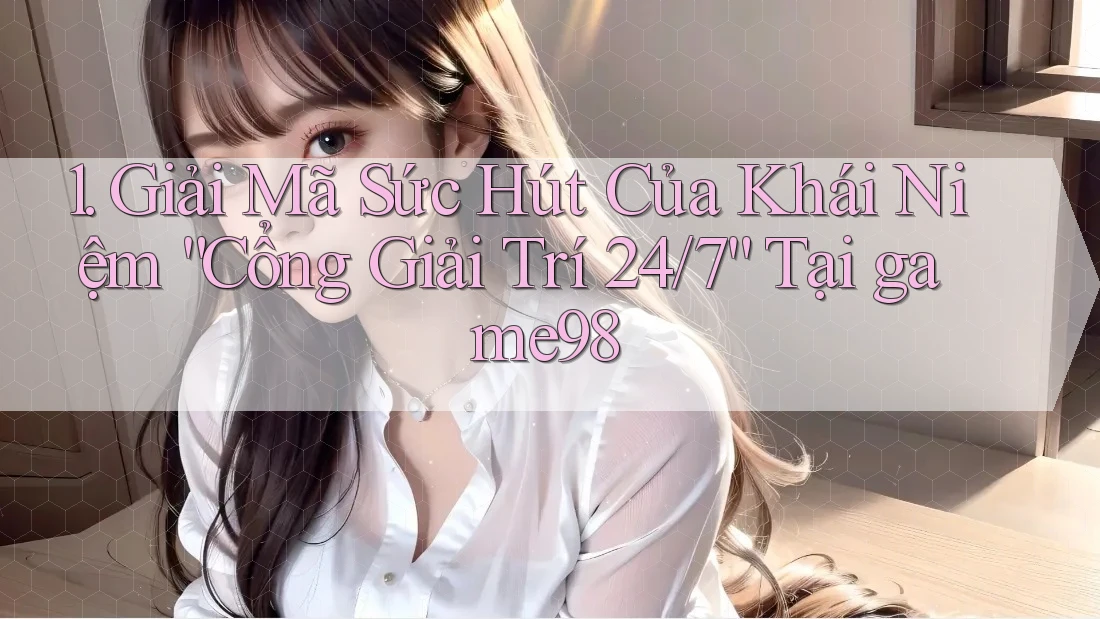 1. Giải Mã Sức Hút Của Khái Niệm “Cổng Giải Trí 24/7” Tại game98