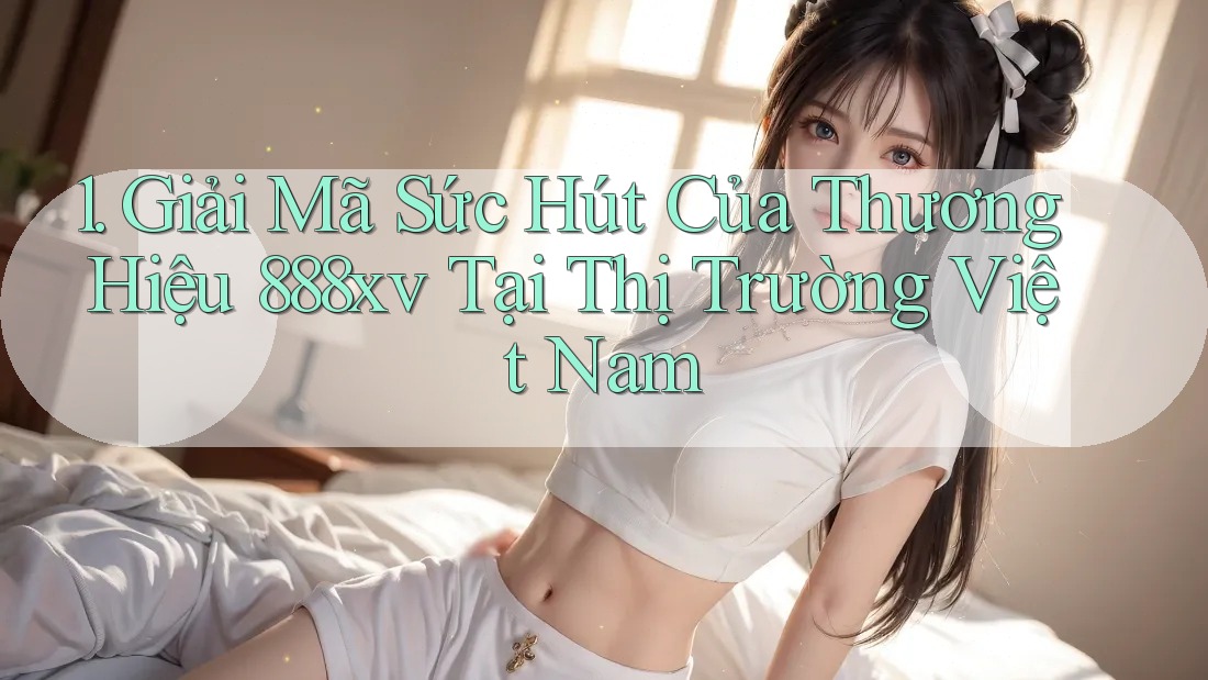 1. Giải Mã Sức Hút Của Thương Hiệu 888xv Tại Thị Trường Việt Nam 1. Giải Mã Sức Hút Của Thương Hiệu 888xv Tại Thị Trường Việt Nam
