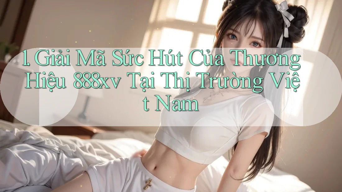 1. Giải Mã Sức Hút Của Thương Hiệu 888xv Tại Thị Trường Việt Nam