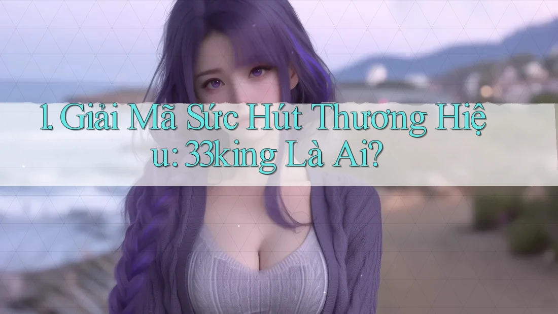 1. Giải Mã Sức Hút Thương Hiệu: 33king Là Ai? 1. Giải Mã Sức Hút Thương Hiệu: 33king Là Ai?