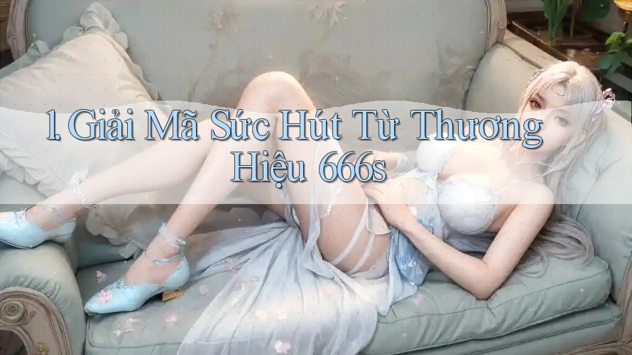 1. Giải Mã Sức Hút Từ Thương Hiệu 666s 1. Giải Mã Sức Hút Từ Thương Hiệu 666s