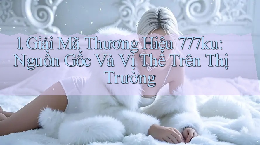 1. Giải Mã Thương Hiệu 777ku: Nguồn Gốc Và Vị Thế Trên Thị Trường