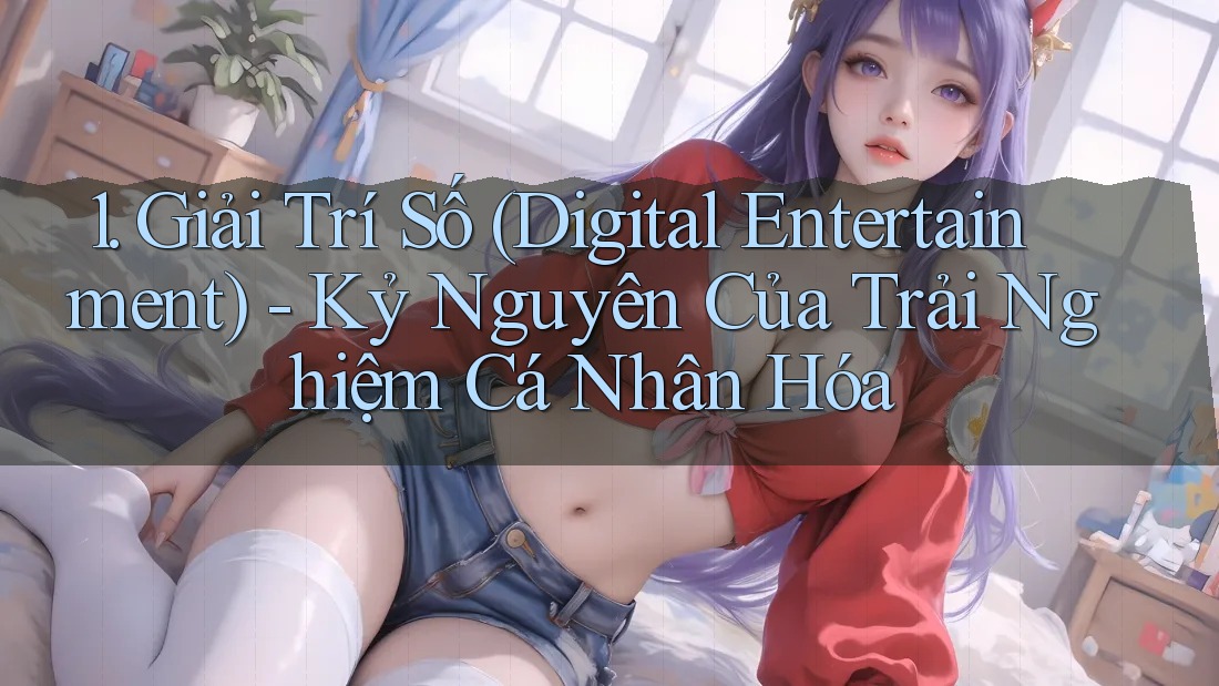1. Giải Trí Số (Digital Entertainment) - Kỷ Nguyên Của Trải Nghiệm Cá Nhân Hóa 1. Giải Trí Số (Digital Entertainment) - Kỷ Nguyên Của Trải Nghiệm Cá Nhân Hóa