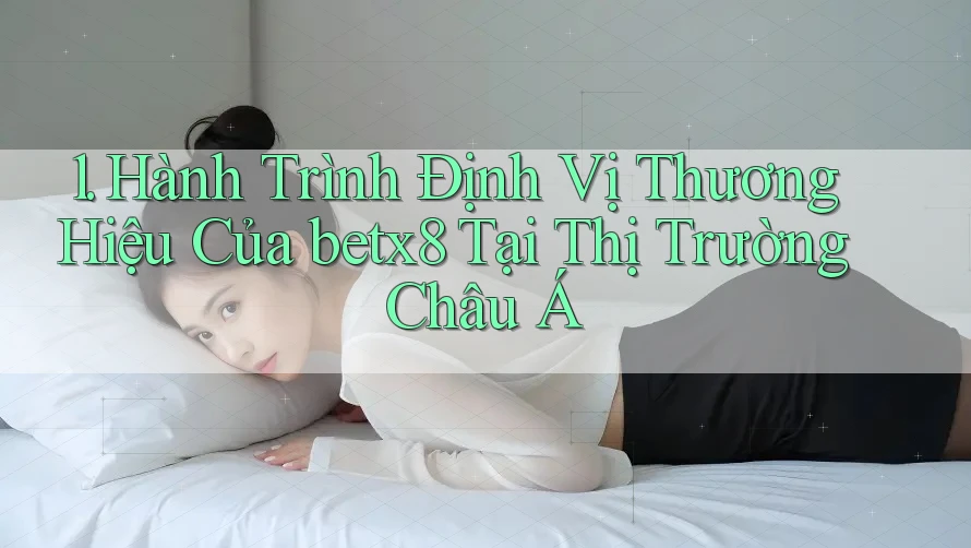 1. Hành Trình Định Vị Thương Hiệu Của betx8 Tại Thị Trường Châu Á