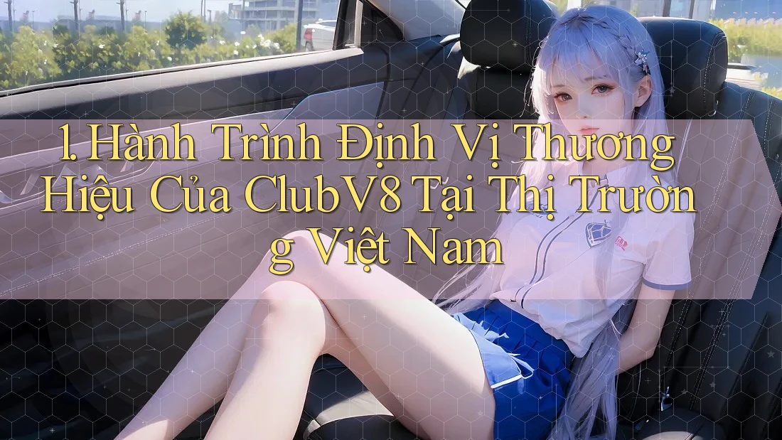 1. Hành Trình Định Vị Thương Hiệu Của ClubV8 Tại Thị Trường Việt Nam