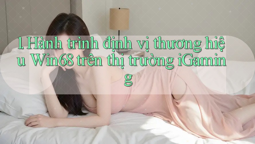 1. Hành trình định vị thương hiệu Win68 trên thị trường iGaming