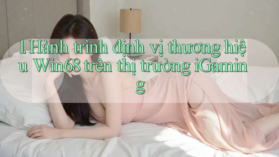 1. Hành trình định vị thương hiệu Win68 trên thị trường iGaming 1. Hành trình định vị thương hiệu Win68 trên thị trường iGaming