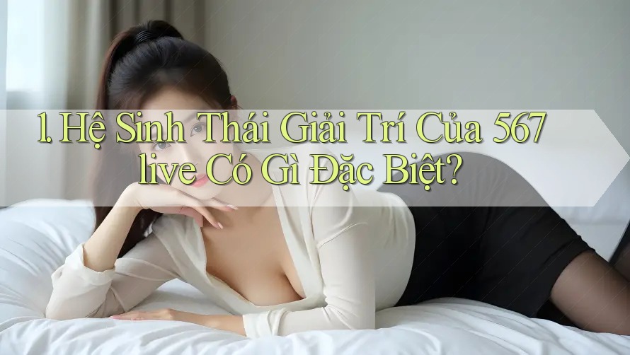 1. Hệ Sinh Thái Giải Trí Của 567live Có Gì Đặc Biệt?